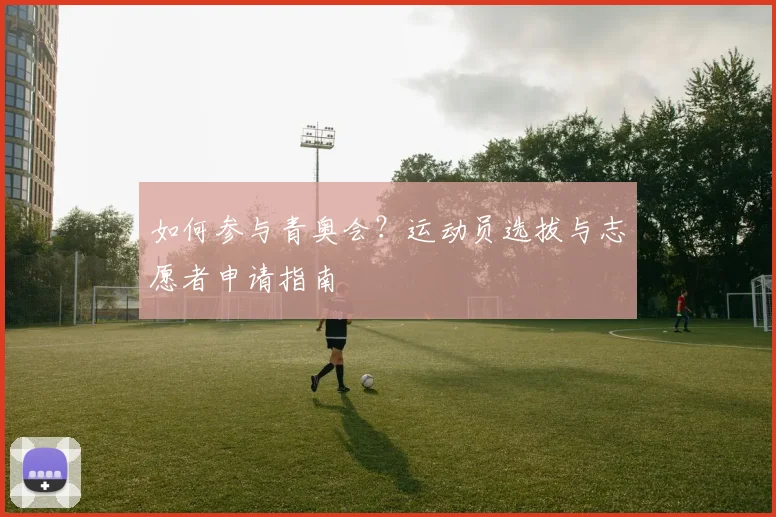 如何参与青奥会?运动员选拔与志愿者申请指南