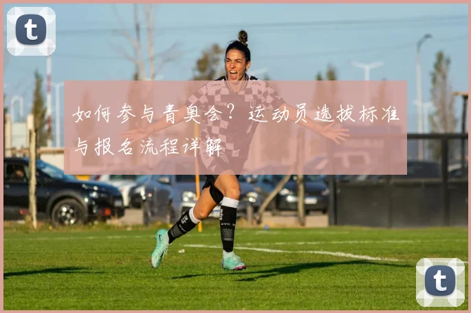 如何参与青奥会?运动员选拔标准与报名流程详解